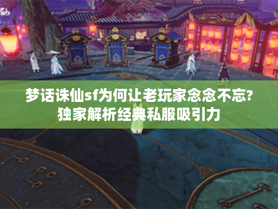 梦话诛仙sf为何让老玩家念念不忘?独家解析经典私服吸引力 梦话诛仙sf为何让老玩家念念不忘?独家解析经典私服吸引力