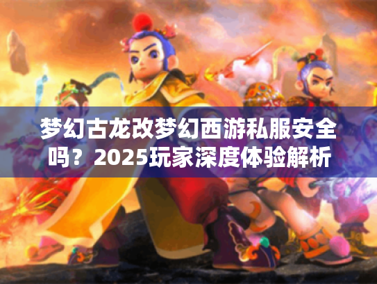 梦幻古龙改梦幻西游私服安全吗?2025玩家深度体验解析 梦幻古龙改梦幻西游私服安全吗?2025玩家深度体验解析