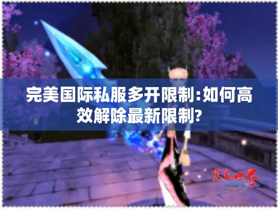 完美国际私服多开限制:如何高效解除最新限制?