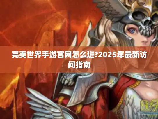 完美世界手游官网怎么进?2025年最新访问指南