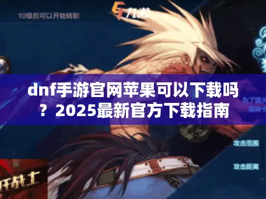 dnf手游官网苹果可以下载吗？2025最新官方下载指南