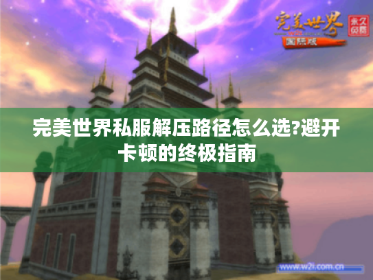 完美世界私服解压路径怎么选?避开卡顿的终极指南 完美世界私服解压路径怎么选?避开卡顿的终极指南