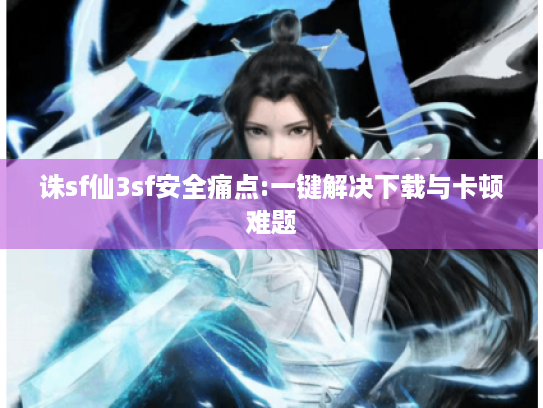 诛sf仙3sf安全痛点:一键解决下载与卡顿难题 诛sf仙3sf安全痛点:一键解决下载与卡顿难题