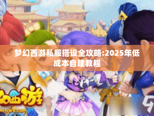梦幻西游私服搭设全攻略:2025年低成本自建教程 梦幻西游私服搭设全攻略:2025年低成本自建教程