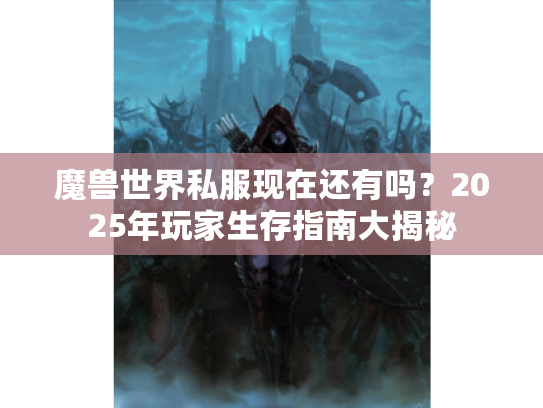 魔兽世界私服现在还有吗？2025年玩家生存指南大揭秘