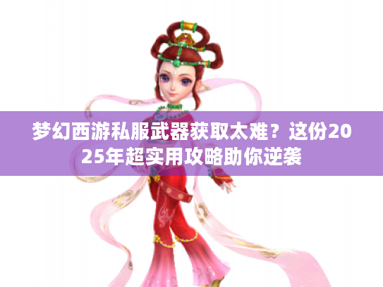 梦幻西游私服武器获取太难？这份2025年超实用攻略助你逆袭