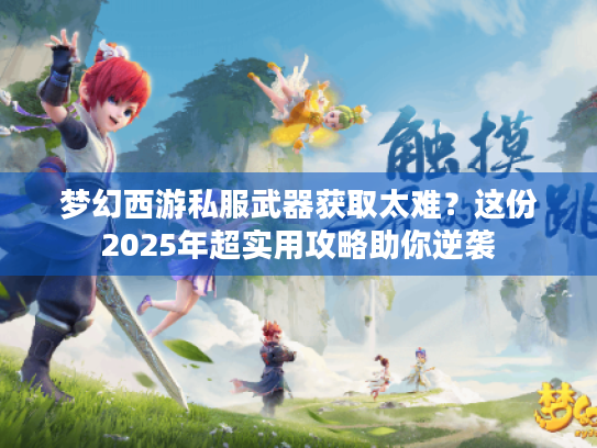 梦幻西游私服武器获取太难？这份2025年超实用攻略助你逆袭