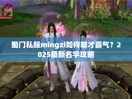 蜀门私服mingzi如何取才霸气?2025最新名字攻略 蜀门私服mingzi如何取才霸气?2025最新名字攻略