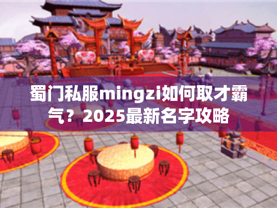 蜀门私服mingzi如何取才霸气?2025最新名字攻略 蜀门私服mingzi如何取才霸气?2025最新名字攻略