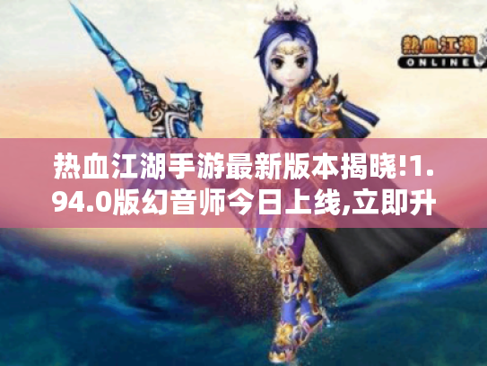 热血江湖手游最新版本揭晓!1.94.0版幻音师今日上线,立即升级体验