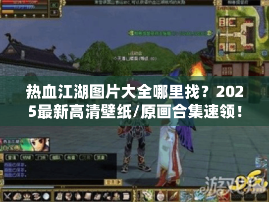 热血江湖图片大全哪里找?2025最新高清壁纸/原画合集速领! 热血江湖图片大全哪里找?2025最新高清壁纸/原画合集速领!