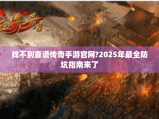 找不到靠谱传奇手游官网?2025年最全防坑指南来了 找不到靠谱传奇手游官网?2025年最全防坑指南来了