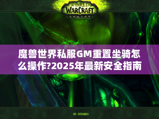 魔兽世界私服GM重置坐骑怎么操作?2025年最新安全指南
