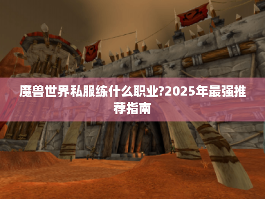 魔兽世界私服练什么职业?2025年最强推荐指南 魔兽世界私服练什么职业?2025年最强推荐指南
