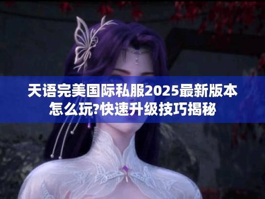 天语完美国际私服2025最新版本怎么玩?快速升级技巧揭秘