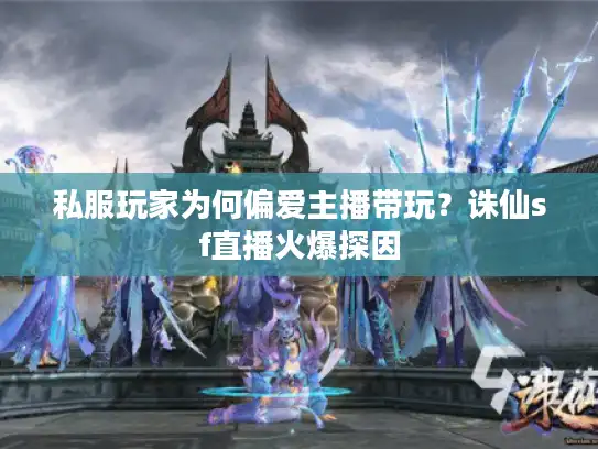 私服玩家为何偏爱主播带玩？诛仙sf直播火爆探因