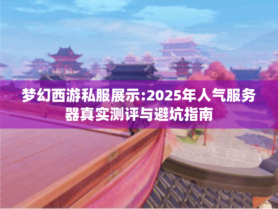 梦幻西游私服展示:2025年人气服务器真实测评与避坑指南