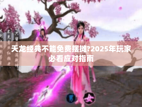 天龙经典不能免费摆摊?2025年玩家必看应对指南 天龙经典不能免费摆摊?2025年玩家必看应对指南