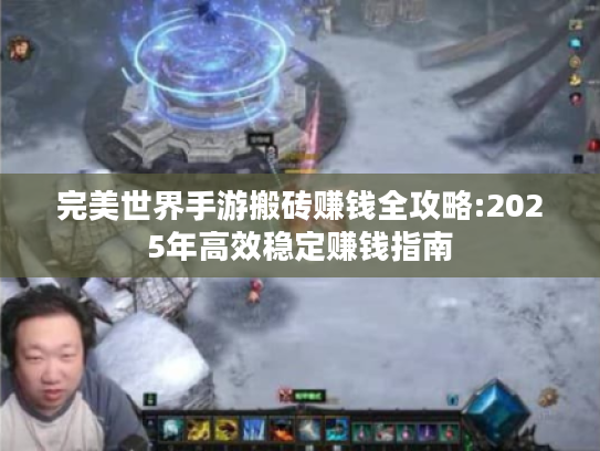 完美世界手游搬砖赚钱全攻略:2025年高效稳定赚钱指南 完美世界手游搬砖赚钱全攻略:2025年高效稳定赚钱指南