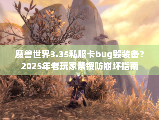 魔兽世界3.35私服卡bug毁装备?2025年老玩家亲授防崩坏指南 魔兽世界3.35私服卡bug毁装备?2025年老玩家亲授防崩坏指南