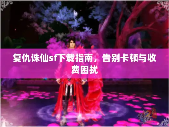 复仇诛仙sf下载指南，告别卡顿与收费困扰