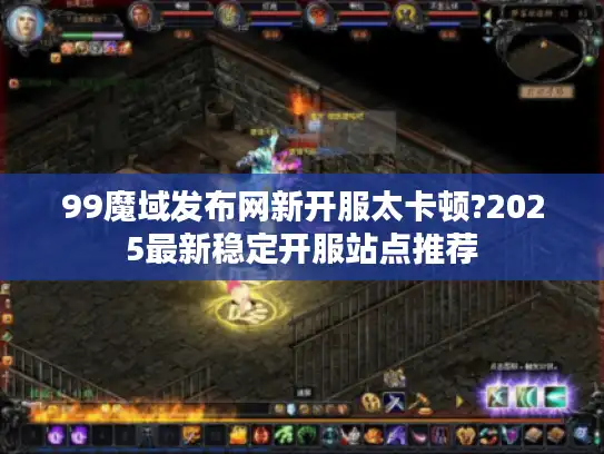 99魔域发布网新开服太卡顿?2025最新稳定开服站点推荐