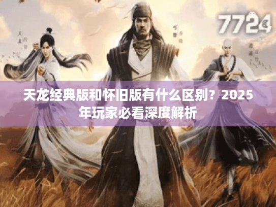 天龙经典版和怀旧版有什么区别?2025年玩家必看深度解析 天龙经典版和怀旧版有什么区别?2025年玩家必看深度解析
