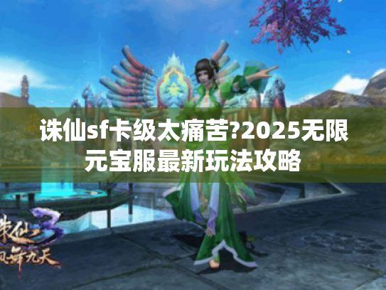诛仙sf卡级太痛苦?2025无限元宝服最新玩法攻略