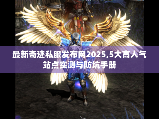 最新奇迹私服发布网2025,5大高人气站点实测与防坑手册 最新奇迹私服发布网2025,5大高人气站点实测与防坑手册