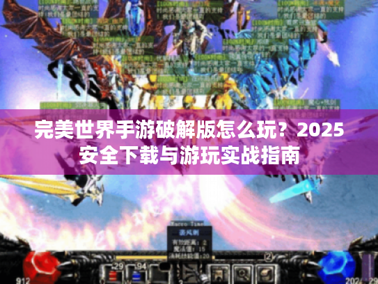 完美世界手游破解版怎么玩?2025安全下载与游玩实战指南 完美世界手游破解版怎么玩?2025安全下载与游玩实战指南