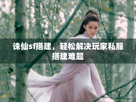 诛仙sf搭建,轻松解决玩家私服搭建难题 诛仙sf搭建,轻松解决玩家私服搭建难题