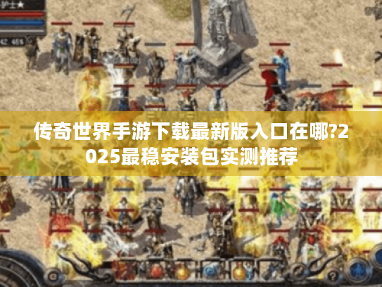 传奇世界手游下载最新版入口在哪?2025最稳安装包实测推荐 传奇世界手游下载最新版入口在哪?2025最稳安装包实测推荐