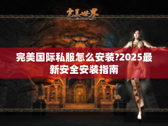 完美国际私服怎么安装?2025最新安全安装指南 完美国际私服怎么安装?2025最新安全安装指南