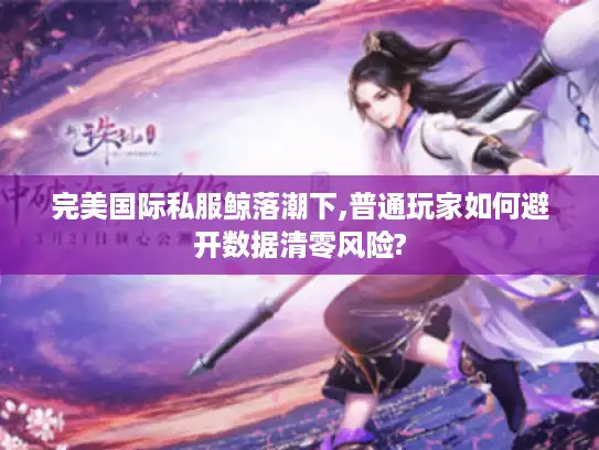 完美国际私服鲸落潮下,普通玩家如何避开数据清零风险?