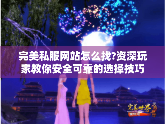 完美私服网站怎么找?资深玩家教你安全可靠的选择技巧