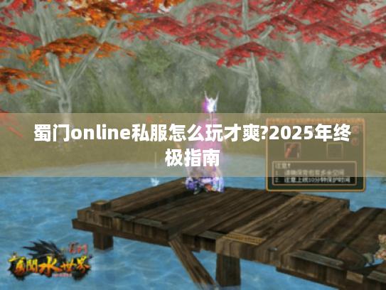 蜀门online私服怎么玩才爽?2025年终极指南 蜀门online私服怎么玩才爽?2025年终极指南