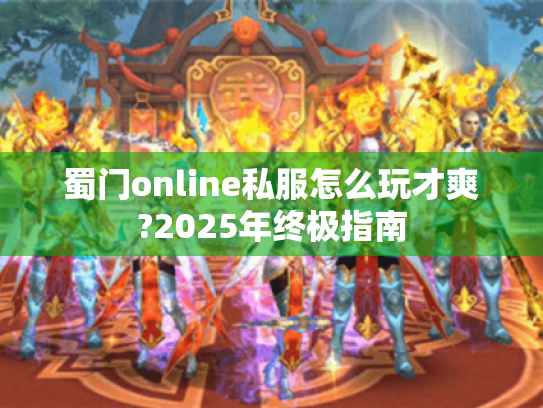 蜀门online私服怎么玩才爽?2025年终极指南 蜀门online私服怎么玩才爽?2025年终极指南