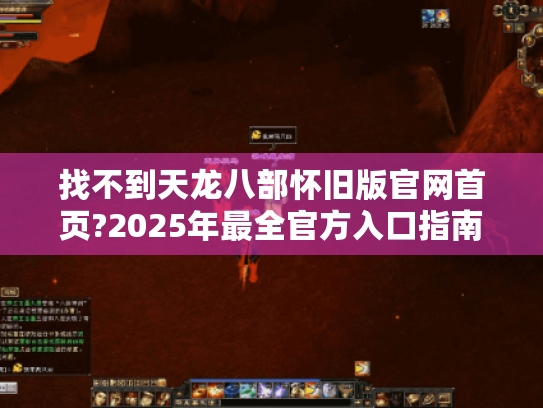 找不到天龙八部怀旧版官网首页?2025年最全官方入口指南 找不到天龙八部怀旧版官网首页?2025年最全官方入口指南