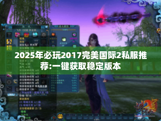 2025年必玩2017完美国际2私服推荐:一键获取稳定版本