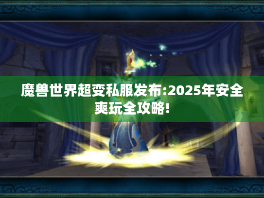 魔兽世界超变私服发布:2025年安全爽玩全攻略! 魔兽世界超变私服发布:2025年安全爽玩全攻略!