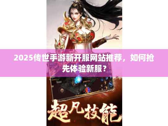 2025传世手游新开服网站推荐，如何抢先体验新服？