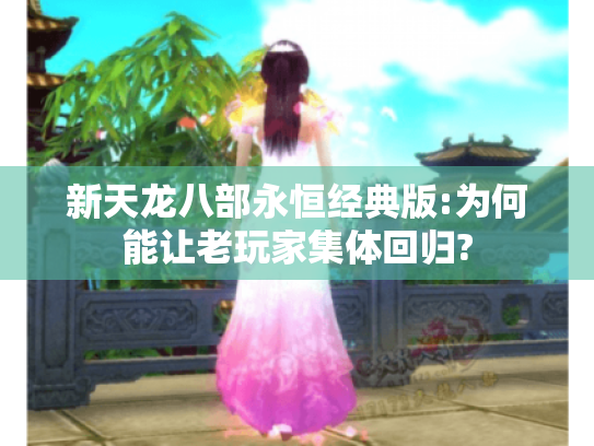 新天龙八部永恒经典版:为何能让老玩家集体回归? 新天龙八部永恒经典版:为何能让老玩家集体回归?