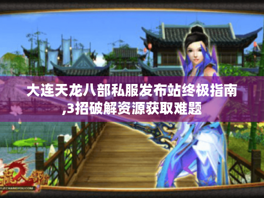 大连天龙八部私服发布站终极指南,3招破解资源获取难题 大连天龙八部私服发布站终极指南,3招破解资源获取难题