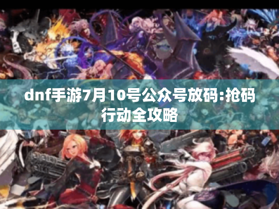 dnf手游7月10号公众号放码:抢码行动全攻略 dnf手游7月10号公众号放码:抢码行动全攻略