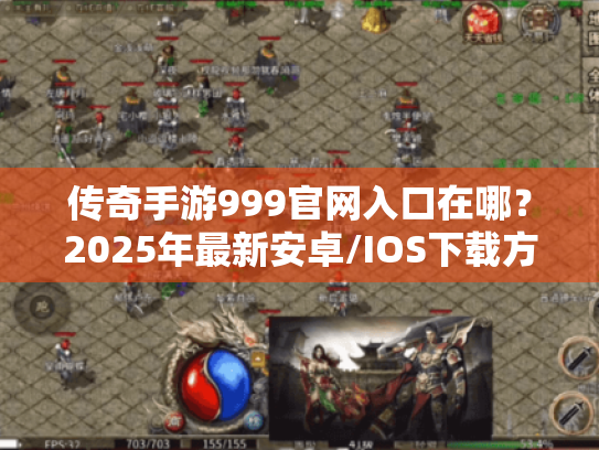 传奇手游999官网入口在哪?2025年最新安卓/IOS下载方法大全 传奇手游999官网入口在哪?2025年最新安卓/IOS下载方法大全