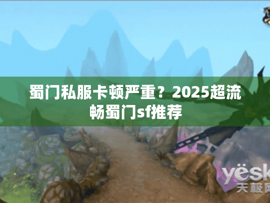 蜀门私服卡顿严重?2025超流畅蜀门sf推荐 蜀门私服卡顿严重?2025超流畅蜀门sf推荐