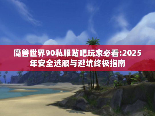 魔兽世界90私服贴吧玩家必看:2025年安全选服与避坑终极指南