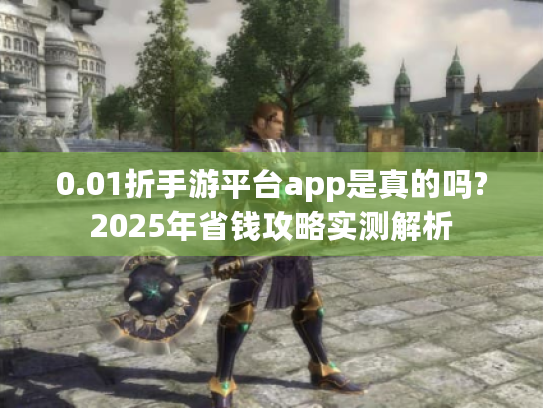 0.01折手游平台app是真的吗?2025年省钱攻略实测解析 0.01折手游平台app是真的吗?2025年省钱攻略实测解析