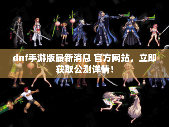 dnf手游版最新消息 官方网站,立即获取公测详情! dnf手游版最新消息 官方网站,立即获取公测详情!