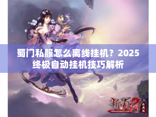 蜀门私服怎么离线挂机?2025终极自动挂机技巧解析 蜀门私服怎么离线挂机?2025终极自动挂机技巧解析